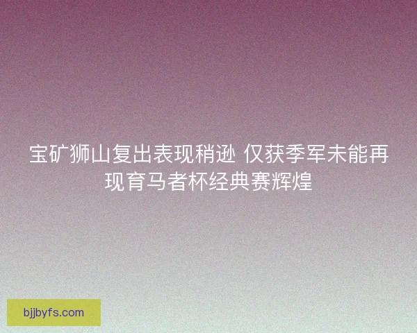 宝矿狮山复出表现稍逊 仅获季军未能再现育马者杯经典赛辉煌